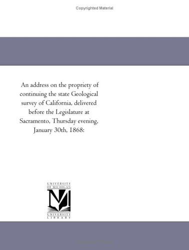 An Address on the Propriety of Continuing the State Geological Survey of California, Delivered Before the Legislature at Sacramento, Thursday Evening, January 30th, 1868: - Michigan Historical Reprint Series - Books - Scholarly Publishing Office, University - 9781418192716 - August 19, 2011