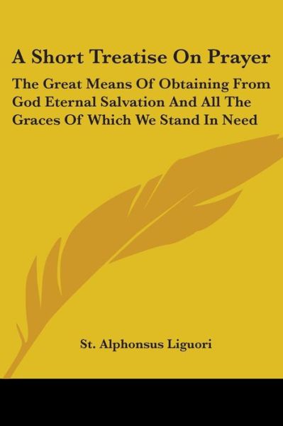 Cover for St. Alphonsus Liguori · A Short Treatise on Prayer: the Great Means of Obtaining from God Eternal Salvation and All the Graces of Which We Stand in Need (Paperback Book) (2007)