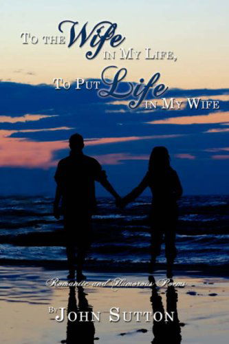 Cover for John Sutton · To the Wife in My Life, to Put Life in My Wife: Romantic and Humorous Poems (Paperback Book) (2008)