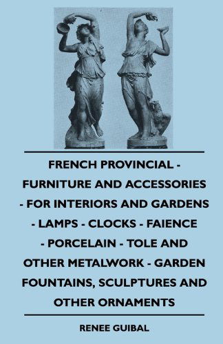 French Provincial - Furniture and Accessories - for Interiors and Gardens - Lamps - Clocks - Faience - Porcelain - Tole and Other Metalwork - Garden Fountains, Sculptures and Other Ornaments - Renee Guibal - Books - Fisher Press - 9781445509716 - August 4, 2010