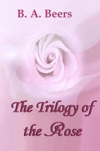 The Trilogy of the Rose - B a Beers - Kirjat - Createspace - 9781478279716 - lauantai 21. heinäkuuta 2012