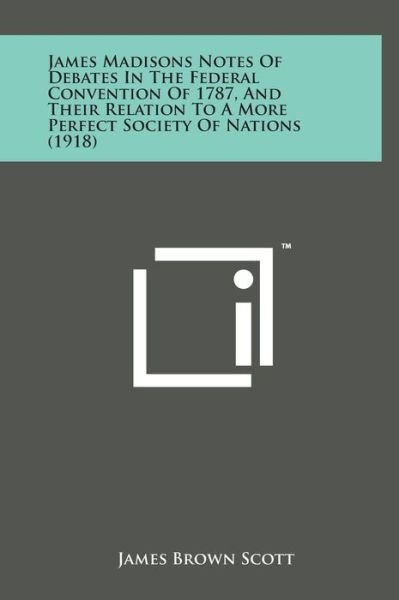 Cover for James Brown Scott · James Madisons Notes of Debates in the Federal Convention of 1787, and Their Relation to a More Perfect Society of Nations (1918) (Hardcover bog) (2014)