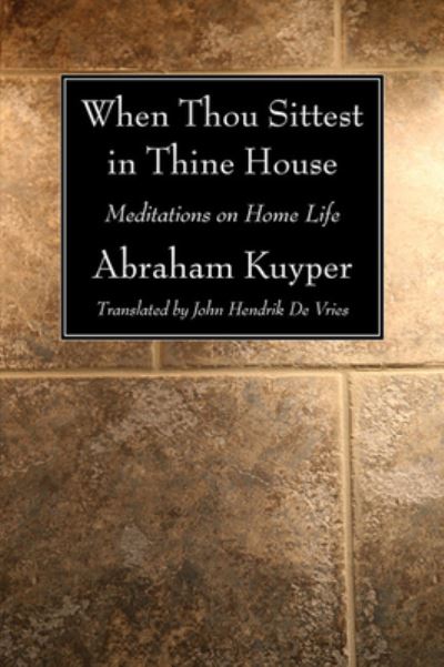 When Thou Sittest in Thine House Meditations on Home Life - Abraham Kuyper - Books - Wipf & Stock Publishers - 9781608991716 - December 1, 2009