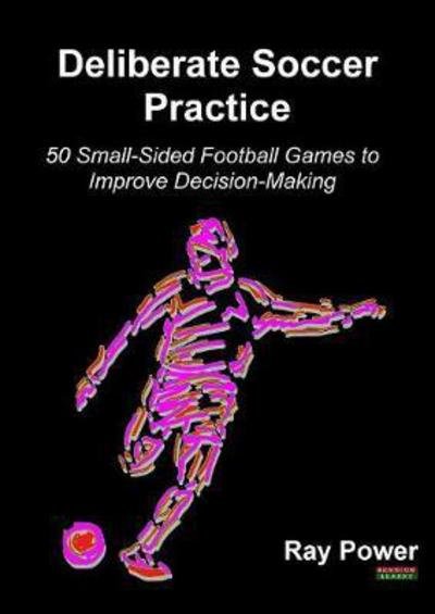 Deliberate Soccer Practice: 50 Small-Sided Football Games to Improve Decision-Making - Soccer Coaching - Ray Power - Libros - Bennion Kearny Limited - 9781910515716 - 6 de abril de 2017