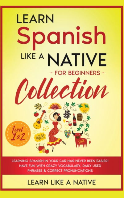 Cover for Learn Like A Native · Learn Spanish Like a Native for Beginners Collection - Level 1 &amp; 2: Learning Spanish in Your Car Has Never Been Easier! Have Fun with Crazy Vocabulary, Daily Used Phrases &amp; Correct Pronunciations - Spanish Language Lessons (Hardcover bog) (2021)