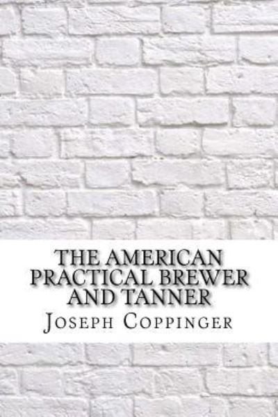 The American Practical Brewer and Tanner - Joseph Coppinger - Böcker - Createspace Independent Publishing Platf - 9781975907716 - 2 september 2017