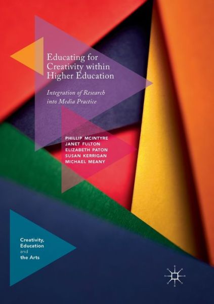 Cover for Phillip McIntyre · Educating for Creativity within Higher Education: Integration of Research into Media Practice - Creativity, Education and the Arts (Paperback Book) [Softcover reprint of the original 1st ed. 2018 edition] (2019)