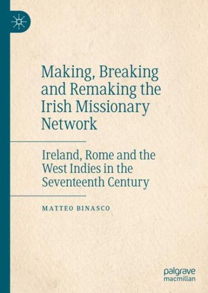 Cover for Matteo Binasco · Making, Breaking and Remaking the Irish Missionary Network: Ireland, Rome and the West Indies in the Seventeenth Century (Hardcover Book) [1st ed. 2020 edition] (2020)