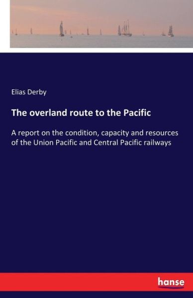 Cover for Elias Derby · The overland route to the Pacific: A report on the condition, capacity and resources of the Union Pacific and Central Pacific railways (Paperback Book) (2017)