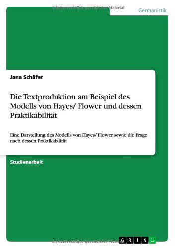 Cover for Jana Schafer · Die Textproduktion am Beispiel des Modells von Hayes/ Flower und dessen Praktikabilitat: Eine Darstellung des Modells von Hayes/ Flower sowie die Frage nach dessen Praktikabilitat (Paperback Book) [German edition] (2012)