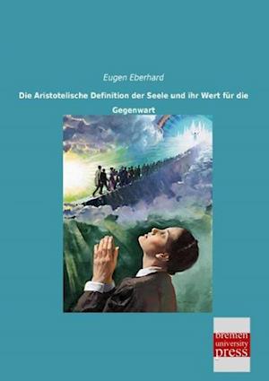 Die Aristotelische Definition der Seele und ihr Wert für die Gegenwart - Eugen Eberhard - Books - Bremen University Press - 9783955626716 - March 14, 2014