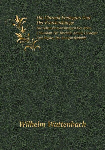 Cover for W. Wattenbach · Die Chronik Fredegars Und Der Frankenkönige Die Lebensbeschreibungen Des Abtes Columban, Der Bischöfe Arnulf, Leodegar Und Eligius, Der Königin Bathilde (Paperback Book) [German edition] (2014)