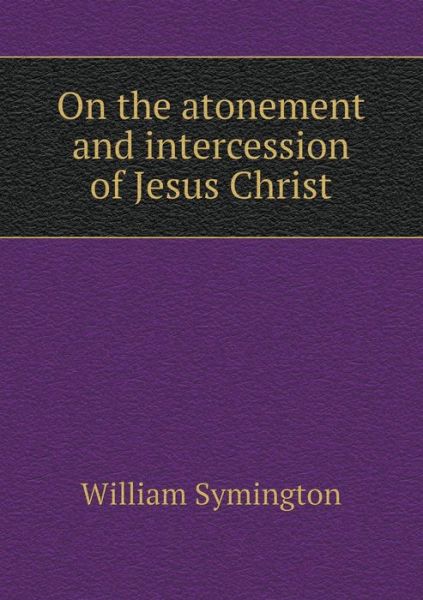 Cover for William Symington · On the Atonement and Intercession of Jesus Christ (Paperback Book) (2015)