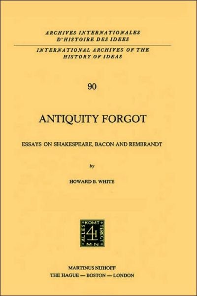 Howard B. White · Antiquity Forgot: Essays on Shakespeare, Bacon and Rembrandt - International Archives of the History of Ideas / Archives Internationales d'Histoire des Idees (Hardcover Book) [1978 edition] (1978)