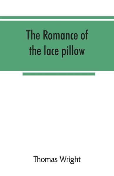 Cover for Thomas Wright · The romance of the lace pillow; being the history of lace-making in Bucks, Beds, Northants and neighbouring counties, together with some account of the lace industries of Devon and Ireland (Pocketbok) (2019)