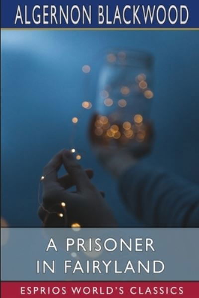 A Prisoner in Fairyland (Esprios Classics) - Algernon Blackwood - Boeken - Blurb - 9781006552717 - 26 april 2024