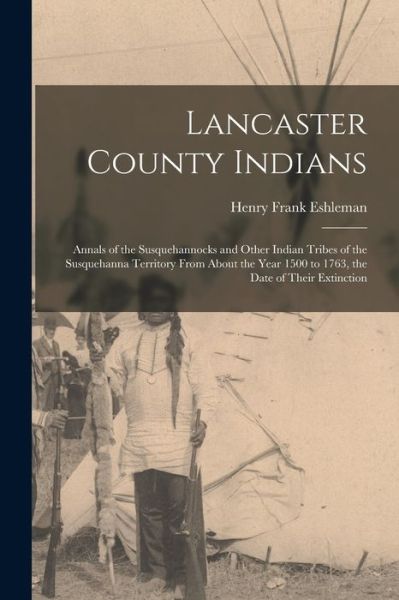 Cover for Henry Frank Eshleman · Lancaster County Indians; Annals of the Susquehannocks and Other Indian Tribes of the Susquehanna Territory from about the Year 1500 to 1763, the Date of Their Extinction (Book) (2022)