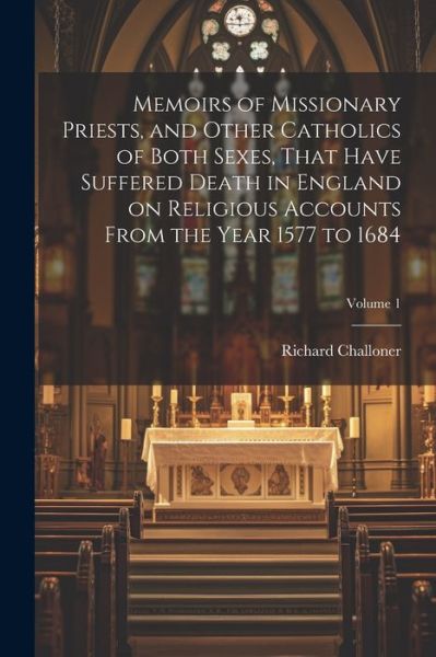 Memoirs of Missionary Priests, and Other Catholics of Both Sexes, That Have Suffered Death in England on Religious Accounts from the Year 1577 to 1684; Volume 1 - Richard Challoner - Books - Creative Media Partners, LLC - 9781022194717 - July 18, 2023