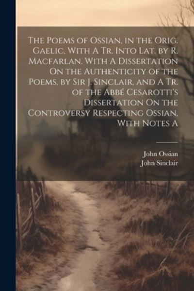 Poems of Ossian, in the Orig. Gaelic, with a Tr. into Lat. by R. Macfarlan. with a Dissertation on the Authenticity of the Poems, by Sir J. Sinclair, and a Tr. of the Abbé Cesarotti's Dissertation on the Controversy Respecting Ossian, with Notes A - John Sinclair - Books - Creative Media Partners, LLC - 9781022488717 - July 18, 2023