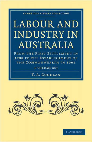 Cover for T. A. Coghlan · Labour and Industry in Australia 4 Volume Set: From the First Settlement in 1788 to the Establishment of the Commonwealth in 1901 - Cambridge Library Collection - History of Oceania (Book pack) (2011)