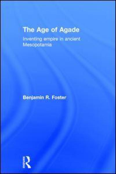 Cover for Benjamin R. Foster · The Age of Agade: Inventing Empire in Ancient Mesopotamia (Hardcover Book) (2015)