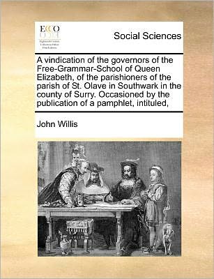 Cover for John Willis · A Vindication of the Governors of the Free-grammar-school of Queen Elizabeth, of the Parishioners of the Parish of St. Olave in Southwark in the County (Paperback Book) (2010)