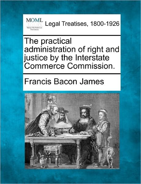 Cover for Francis Bacon James · The Practical Administration of Right and Justice by the Interstate Commerce Commission. (Paperback Book) (2010)