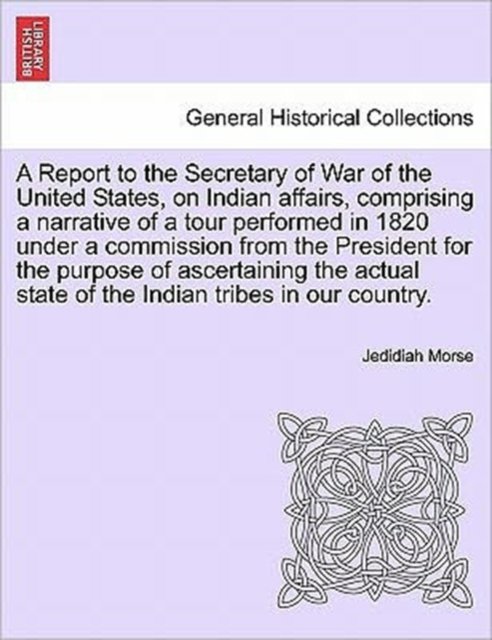 A Report to the Secretary of War of the United States, on Indian Affairs, Comprising a Narrative of a Tour Performed in 1820 Under a Commission from the - Jedidiah Morse - Książki - British Library, Historical Print Editio - 9781241702717 - 25 maja 2011
