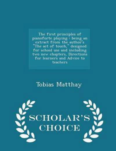 Cover for Tobias Matthay · The First Principles of Pianoforte Playing: Being an Extract from the Author's the Act of Touch, Designed for School Use and Including Two New Chapters, Directions for Learners and Advice to Teachers - Scholar's Choice Edition (Taschenbuch) (2015)