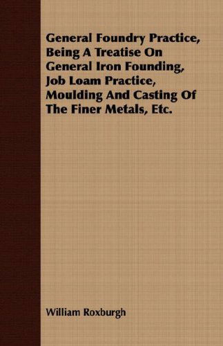 Cover for William Roxburgh · General Foundry Practice, Being a Treatise on General Iron Founding, Job Loam Practice, Moulding and Casting of the Finer Metals, Etc. (Paperback Book) (2008)