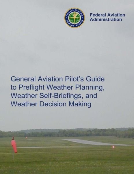 General Aviation Pilot?s Guide Preflight Planning, Weather Self-Briefings, and Weather Decision Making - Federal Aviation Administration - Books - Createspace Independent Publishing Platf - 9781494207717 - November 18, 2013