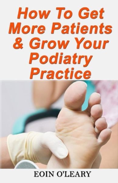 How to Get More Patients & Grow Your Podiatry Practice - Eoin O\'leary - Livros - Createspace - 9781497392717 - 19 de março de 2014