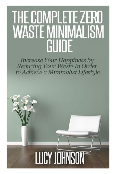 The Complete Zero Waste Minimalism Guide: Increase Your Happiness by Reducing Your Waste in Order to Achieve a Minimalist Lifestyle - Lucy Johnson - Livres - Createspace - 9781502810717 - 14 octobre 2014