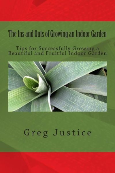 Cover for Greg Justice · The Ins and Outs of Growing an Indoor Garden: Tips for Successfully Growing a Beautiful and Fruitful Indoor Garden (Paperback Book) (2014)