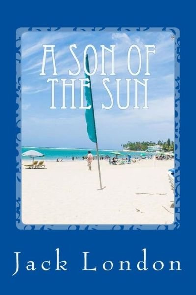 A Son of the Sun - Jack London - Books - Createspace Independent Publishing Platf - 9781547006717 - May 29, 2017