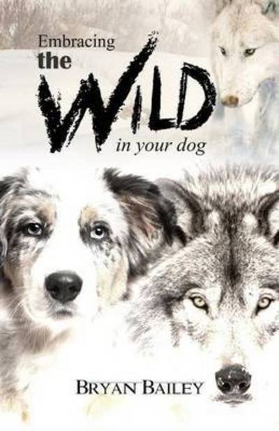 Cover for Bryan Bailey · Embracing the Wild in Your Dog, an Understanding of the Authors of Our Dog's Behavior-nature and the Wolf (Paperback Book) (2015)