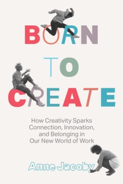 Cover for Anne Jacoby · Born to Create: How Creativity Sparks Connection, Innovation, and Belonging in Our New World of Work (Inbunden Bok) (2024)