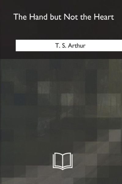 The Hand but Not the Heart - T. S. Arthur - Books - CreateSpace Independent Publishing Platf - 9781717344717 - May 15, 2018