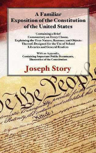 Cover for Joseph Story · A Familiar Exposition of the Constitution of the United States: Containing a Brief Commentary on Every Clause, Explaining the True Nature, Reasons, and Objects Thereof (Hardcover Book) [Reprint of the 1865 edition] (2012)