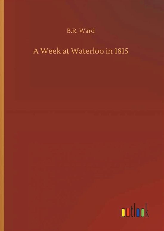 A Week at Waterloo in 1815 - B R Ward - Books - Outlook Verlag - 9783732642717 - April 5, 2018