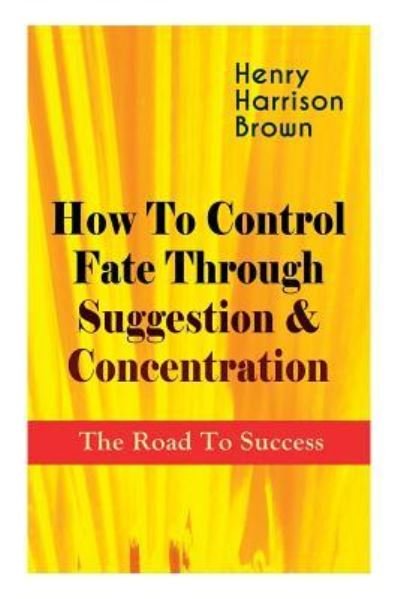 Cover for Henry Harrison Brown · How To Control Fate Through Suggestion &amp; Concentration (Paperback Book) (2019)
