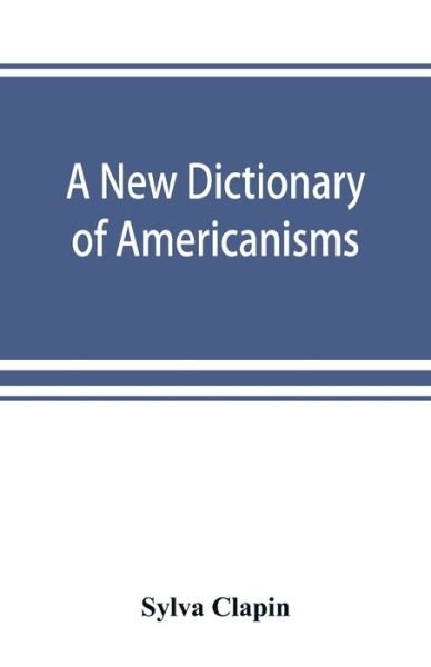 Cover for Sylva Clapin · A new dictionary of Americanisms; being a glossary of words supposed to be peculiar to the United States and the Dominion of Canada (Taschenbuch) (2019)