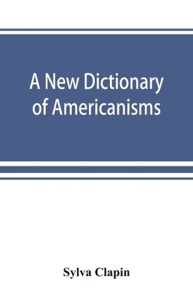 Cover for Sylva Clapin · A new dictionary of Americanisms; being a glossary of words supposed to be peculiar to the United States and the Dominion of Canada (Paperback Book) (2019)