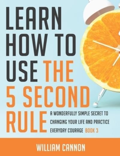 Cover for William Cannon · Learn how to use the 5 Second Rule: A Wonderfully Simple secret to changing your life and Practice Everyday Courage - Book 3 (Paperback Bog) (2021)