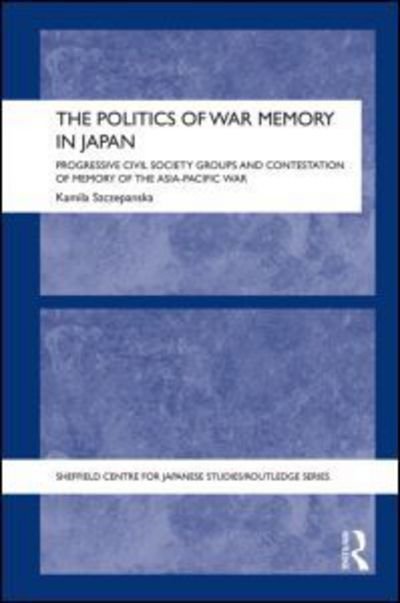 Cover for Szczepanska, Kamila (Ruhr University Bochum, Germany) · The Politics of War Memory in Japan: Progressive Civil Society Groups and Contestation of Memory of the Asia-Pacific War - The University of Sheffield / Routledge Japanese Studies Series (Gebundenes Buch) (2014)