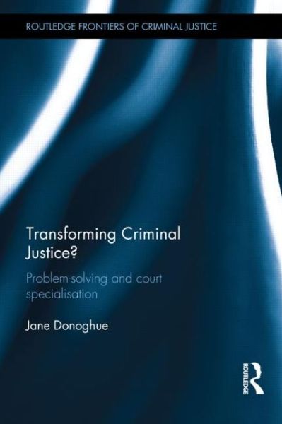 Cover for Donoghue, Jane (Swansea University, UK) · Transforming Criminal Justice?: Problem-Solving and Court Specialisation - Routledge Frontiers of Criminal Justice (Hardcover Book) (2014)