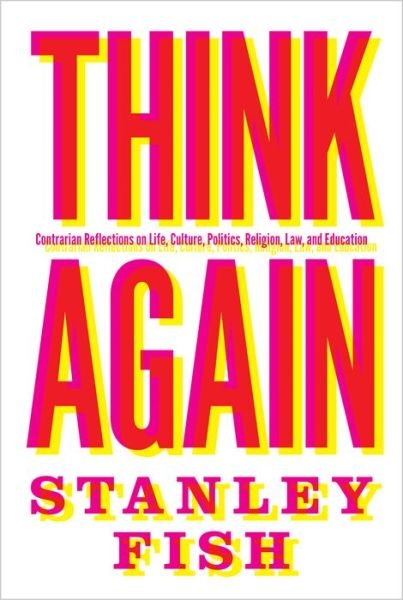 Cover for Stanley Fish · Think Again: Contrarian Reflections on Life, Culture, Politics, Religion, Law, and Education (Inbunden Bok) (2015)