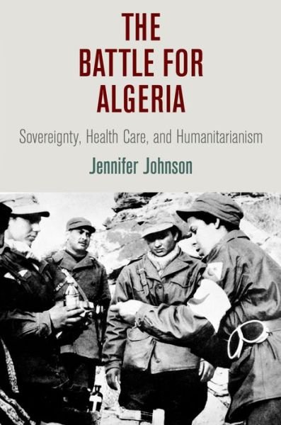 Cover for Jennifer Johnson · The Battle for Algeria: Sovereignty, Health Care, and Humanitarianism - Pennsylvania Studies in Human Rights (Hardcover Book) (2015)