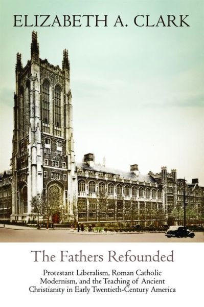 Cover for Elizabeth A. Clark · The Fathers Refounded: Protestant Liberalism, Roman Catholic Modernism, and the Teaching of Ancient Christianity in Early Twentieth-Century America - Divinations: Rereading Late Ancient Religion (Hardcover bog) (2019)