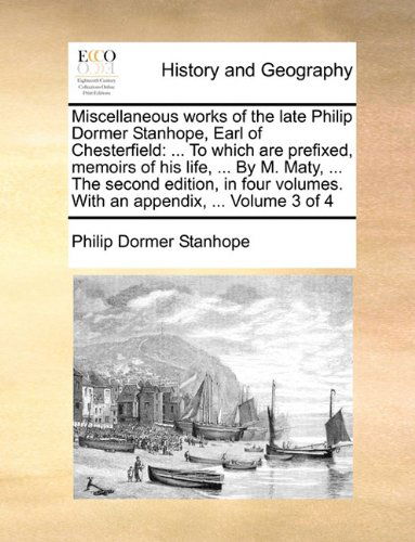 Cover for Philip Dormer Stanhope · Miscellaneous Works of the Late Philip Dormer Stanhope, Earl of Chesterfield: ... to Which Are Prefixed, Memoirs of His Life, ... by M. Maty, ... the ... Volumes. with an Appendix, ...  Volume 3 of 4 (Paperback Book) (2010)